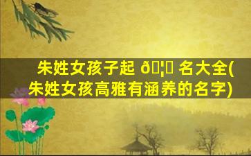 朱姓女孩子起 🦁 名大全(朱姓女孩高雅有涵养的名字)